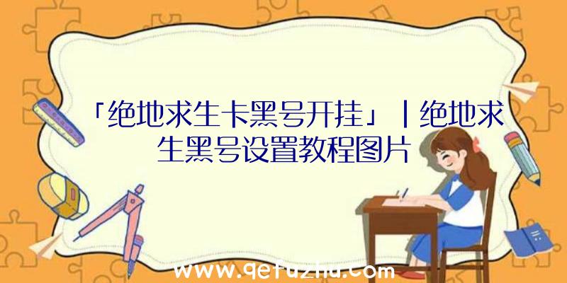 「绝地求生卡黑号开挂」|绝地求生黑号设置教程图片